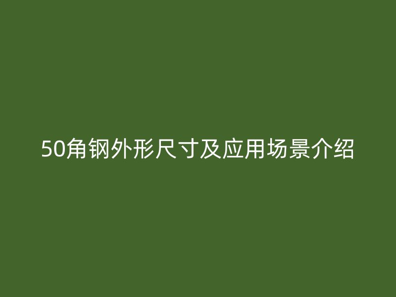 50角鋼外形尺寸及應(yīng)用場(chǎng)景介紹