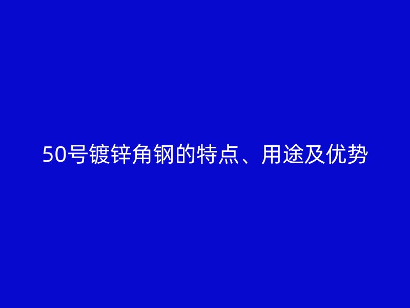 50號鍍鋅角鋼的特點(diǎn)、用途及優(yōu)勢