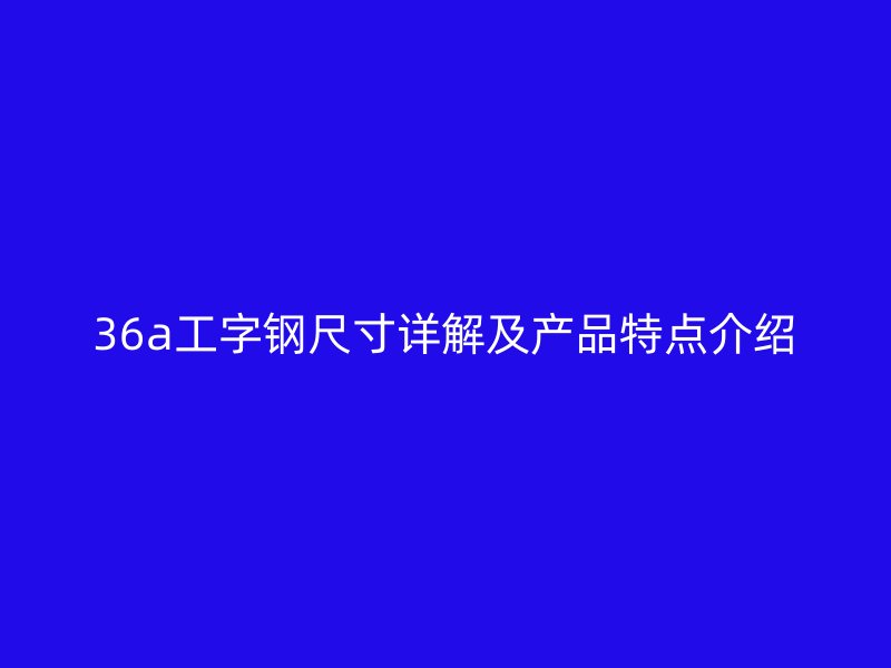 36a工字鋼尺寸詳解及產(chǎn)品特點(diǎn)介紹
