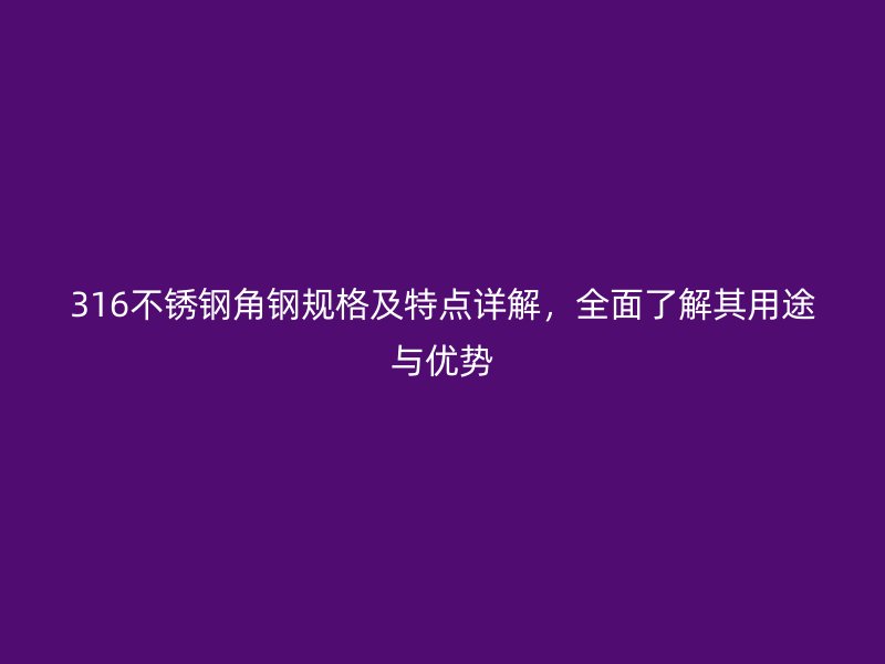 316不銹鋼角鋼規(guī)格及特點詳解，全面了解其用途與優(yōu)勢