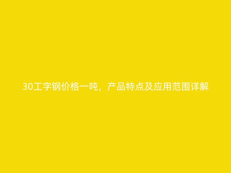 30工字鋼價(jià)格一噸，產(chǎn)品特點(diǎn)及應(yīng)用范圍詳解