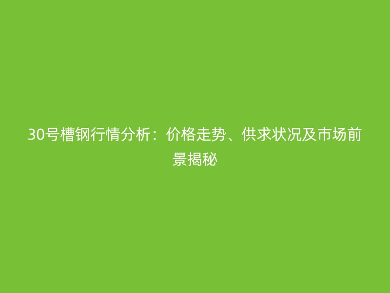 30號(hào)槽鋼行情分析：價(jià)格走勢(shì)、供求狀況及市場(chǎng)前景揭秘