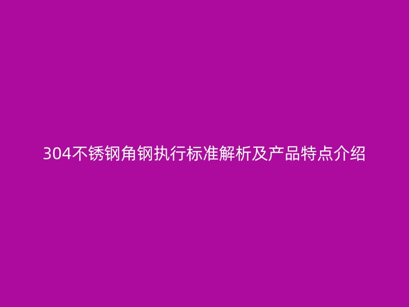 304不銹鋼角鋼執(zhí)行標(biāo)準(zhǔn)解析及產(chǎn)品特點(diǎn)介紹