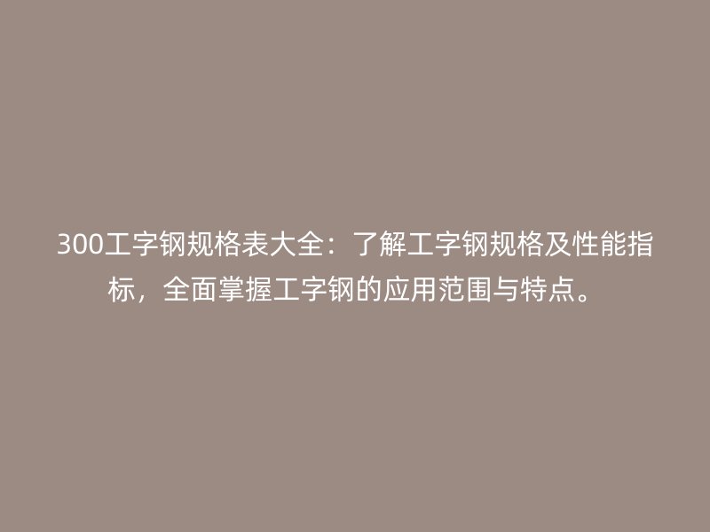 300工字鋼規(guī)格表大全：了解工字鋼規(guī)格及性能指標(biāo)，全面掌握工字鋼的應(yīng)用范圍與特點(diǎn)。
