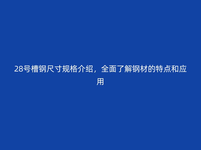 28號(hào)槽鋼尺寸規(guī)格介紹，全面了解鋼材的特點(diǎn)和應(yīng)用