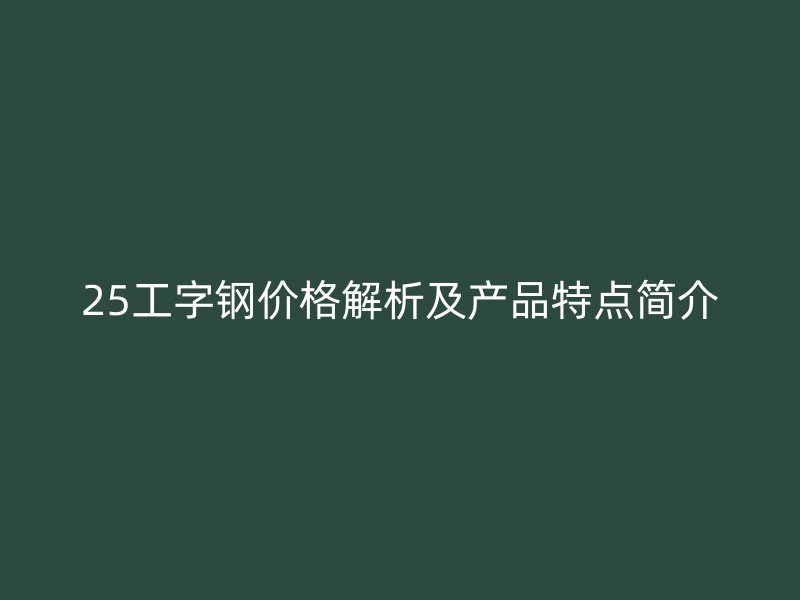 25工字鋼價(jià)格解析及產(chǎn)品特點(diǎn)簡(jiǎn)介