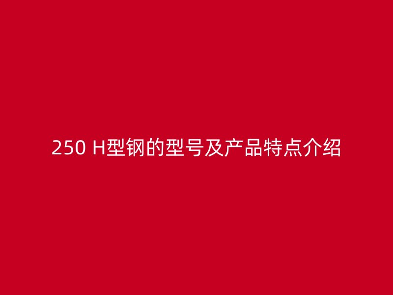 250 H型鋼的型號(hào)及產(chǎn)品特點(diǎn)介紹
