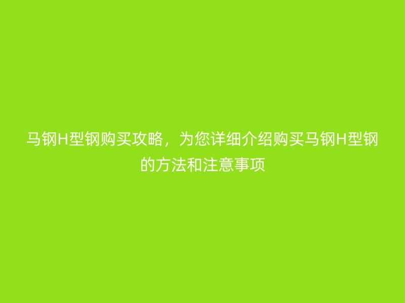 馬鋼H型鋼購買攻略，為您詳細(xì)介紹購買馬鋼H型鋼的方法和注意事項