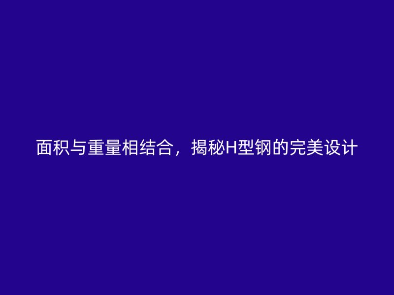 面積與重量相結合，揭秘H型鋼的完美設計