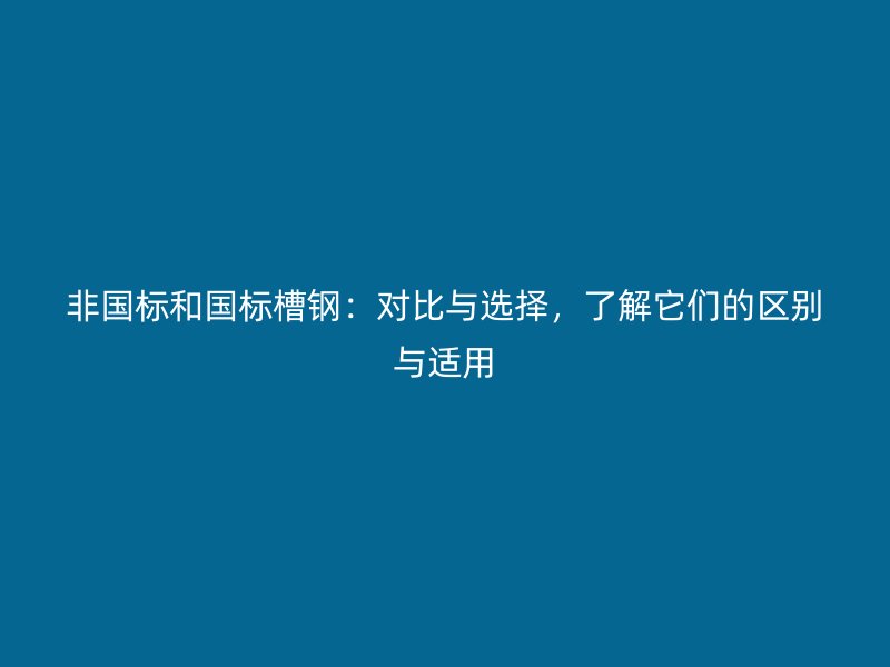 非國標(biāo)和國標(biāo)槽鋼：對比與選擇，了解它們的區(qū)別與適用