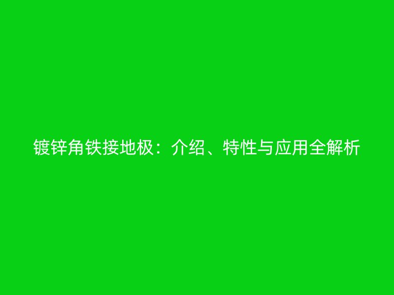 鍍鋅角鐵接地極：介紹、特性與應用全解析