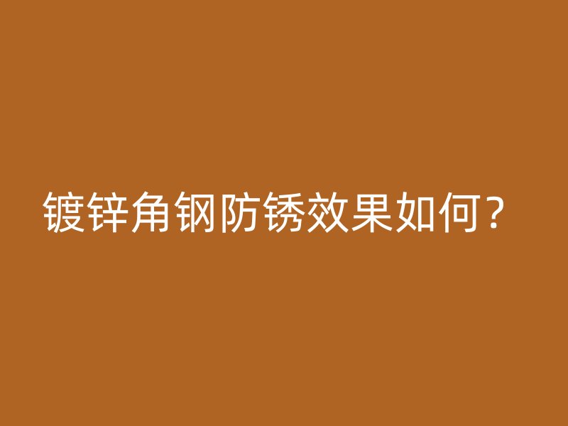 鍍鋅角鋼防銹效果如何？