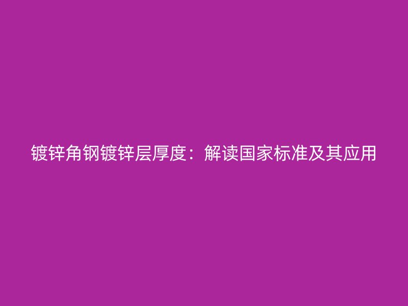 鍍鋅角鋼鍍鋅層厚度：解讀國家標(biāo)準(zhǔn)及其應(yīng)用