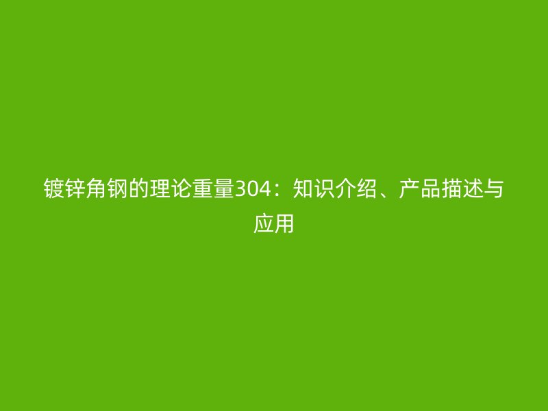 鍍鋅角鋼的理論重量304：知識(shí)介紹、產(chǎn)品描述與應(yīng)用
