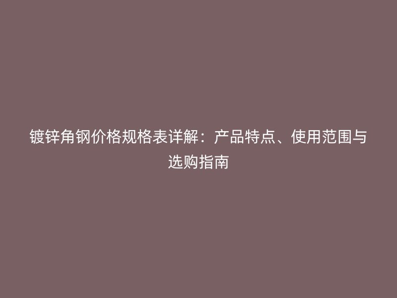 鍍鋅角鋼價格規(guī)格表詳解：產(chǎn)品特點、使用范圍與選購指南