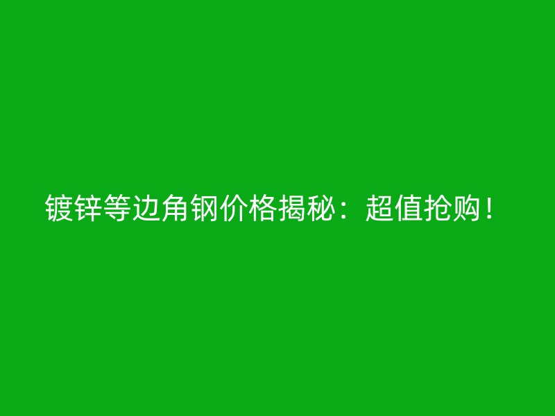 鍍鋅等邊角鋼價格揭秘：超值搶購！