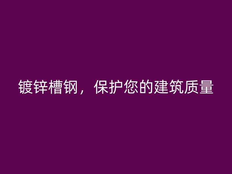 鍍鋅槽鋼，保護(hù)您的建筑質(zhì)量
