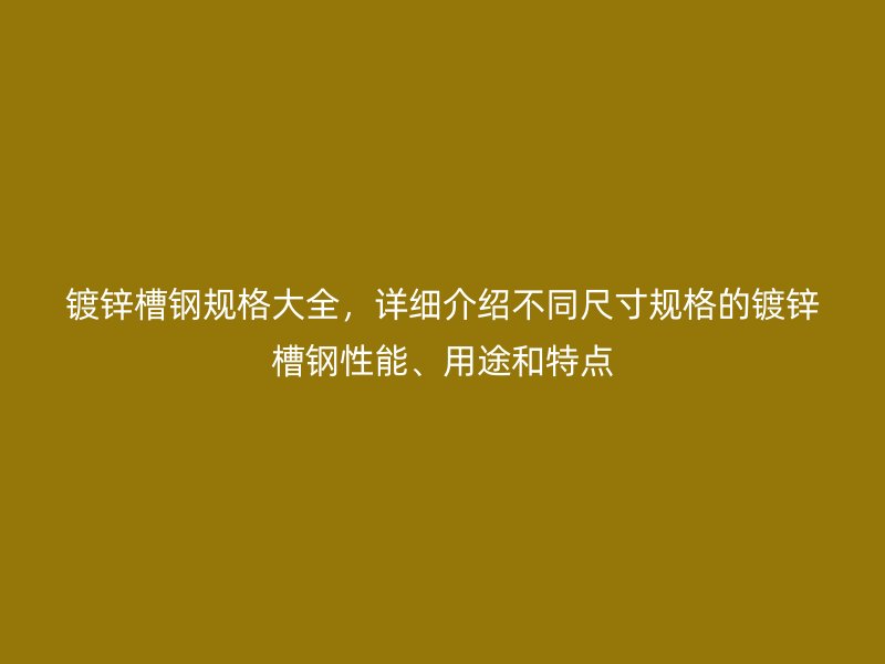 鍍鋅槽鋼規(guī)格大全，詳細(xì)介紹不同尺寸規(guī)格的鍍鋅槽鋼性能、用途和特點(diǎn)