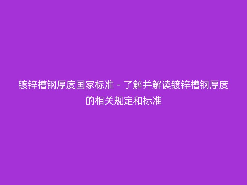 鍍鋅槽鋼厚度國家標準 - 了解并解讀鍍鋅槽鋼厚度的相關(guān)規(guī)定和標準