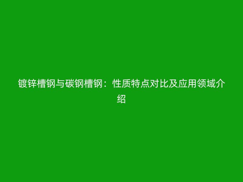 鍍鋅槽鋼與碳鋼槽鋼：性質(zhì)特點(diǎn)對(duì)比及應(yīng)用領(lǐng)域介紹