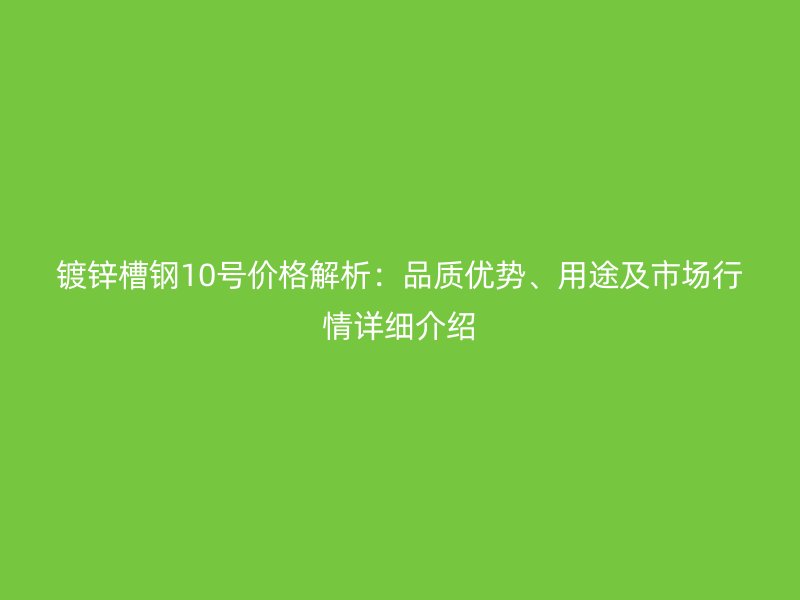 鍍鋅槽鋼10號(hào)價(jià)格解析：品質(zhì)優(yōu)勢(shì)、用途及市場(chǎng)行情詳細(xì)介紹