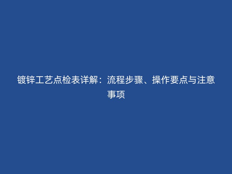 鍍鋅工藝點(diǎn)檢表詳解：流程步驟、操作要點(diǎn)與注意事項(xiàng)