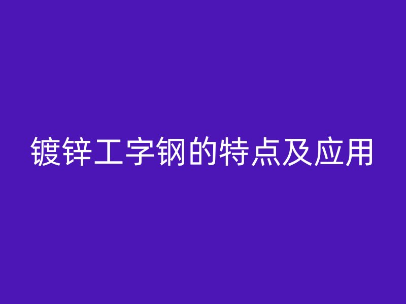 鍍鋅工字鋼的特點及應(yīng)用