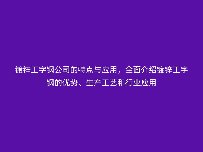 鍍鋅工字鋼公司的特點(diǎn)與應(yīng)用，全面介紹鍍鋅工字鋼的優(yōu)勢(shì)、生產(chǎn)工藝和行業(yè)應(yīng)用