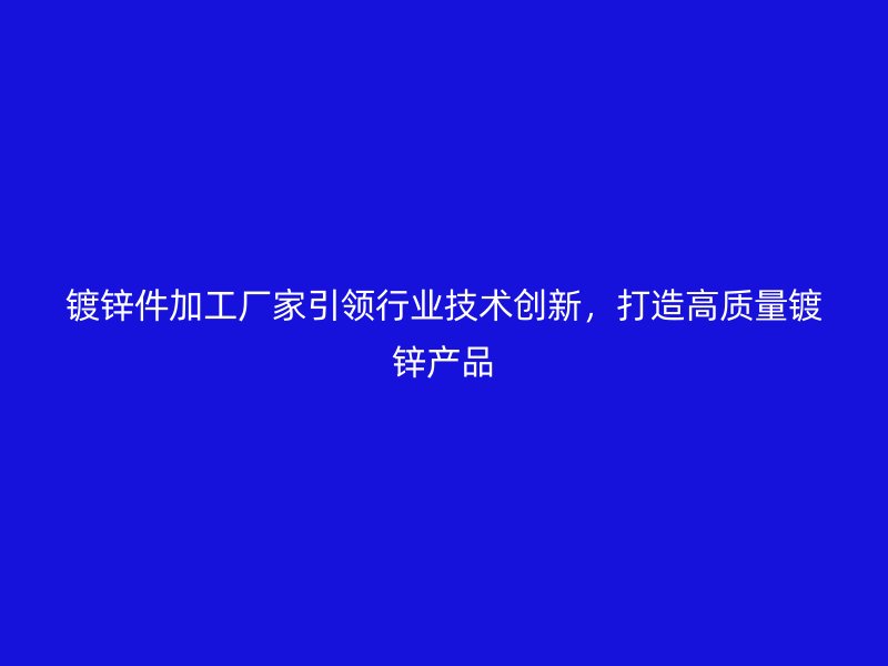 鍍鋅件加工廠家引領(lǐng)行業(yè)技術(shù)創(chuàng)新，打造高質(zhì)量鍍鋅產(chǎn)品