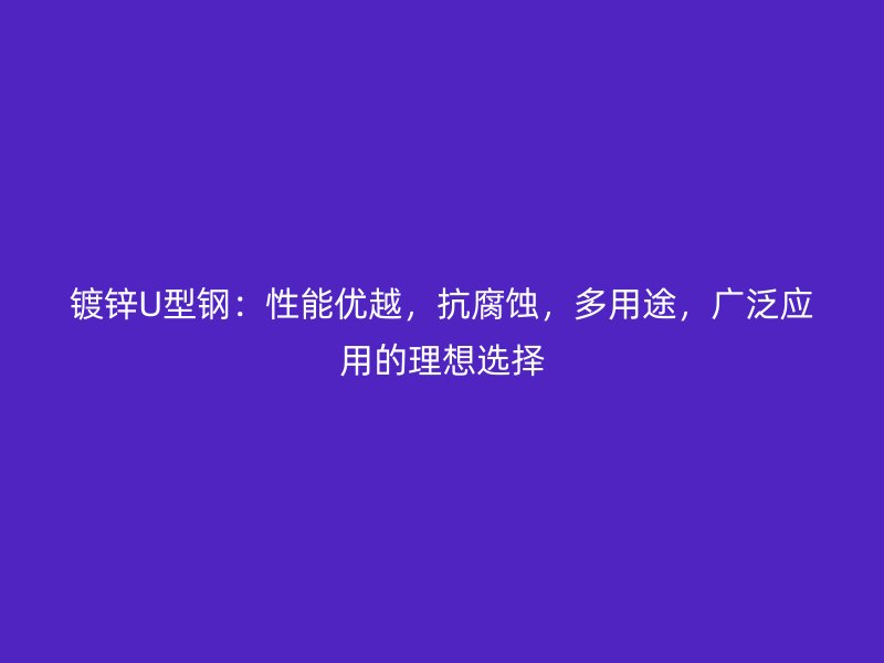 鍍鋅U型鋼：性能優(yōu)越，抗腐蝕，多用途，廣泛應(yīng)用的理想選擇