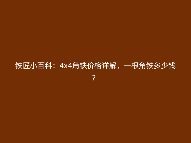 鐵匠小百科：4x4角鐵價(jià)格詳解，一根角鐵多少錢(qián)？