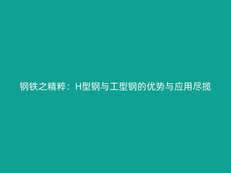 鋼鐵之精粹：H型鋼與工型鋼的優(yōu)勢(shì)與應(yīng)用盡攬