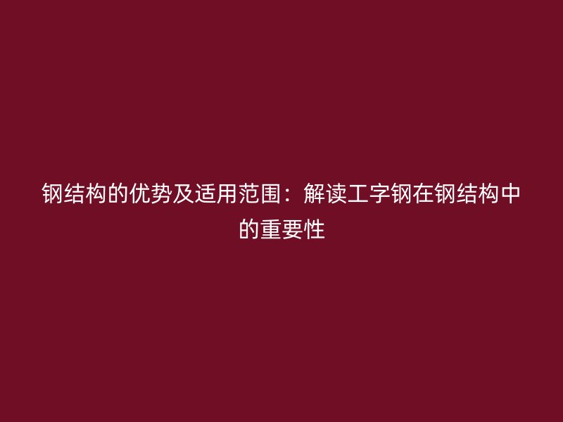 鋼結(jié)構(gòu)的優(yōu)勢及適用范圍：解讀工字鋼在鋼結(jié)構(gòu)中的重要性