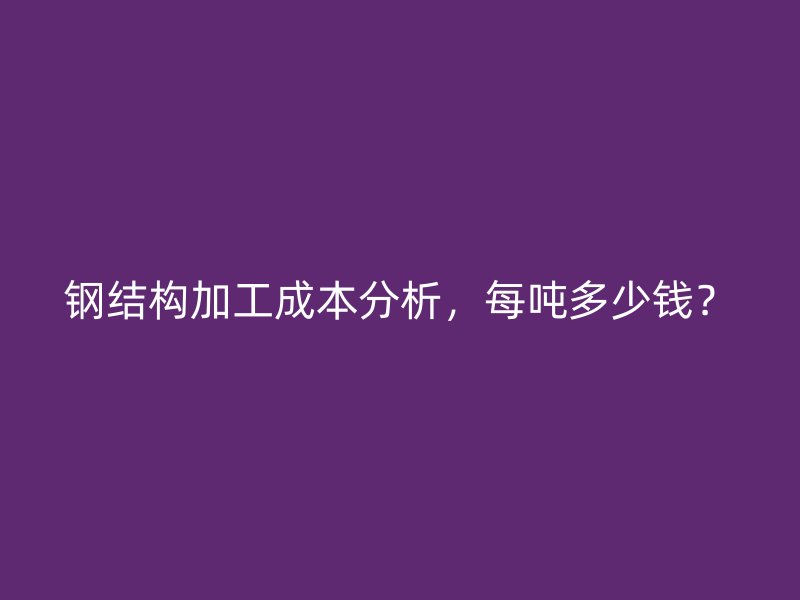 鋼結構加工成本分析，每噸多少錢？