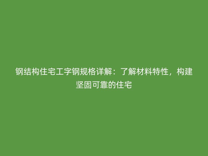 鋼結(jié)構(gòu)住宅工字鋼規(guī)格詳解：了解材料特性，構(gòu)建堅固可靠的住宅