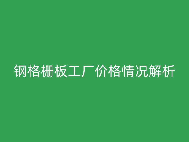 鋼格柵板工廠價(jià)格情況解析