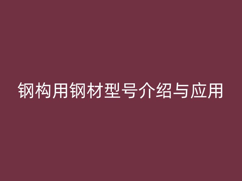 鋼構(gòu)用鋼材型號介紹與應(yīng)用
