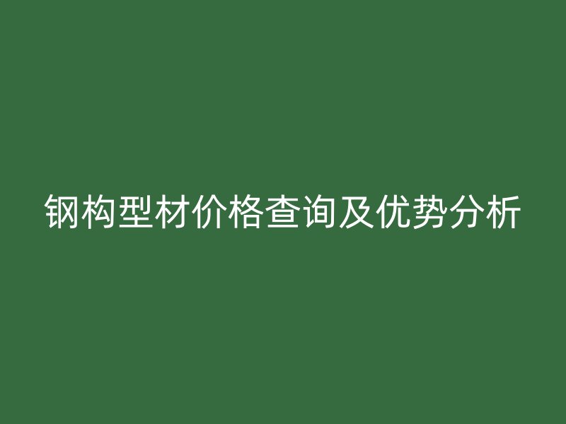 鋼構型材價格查詢及優(yōu)勢分析