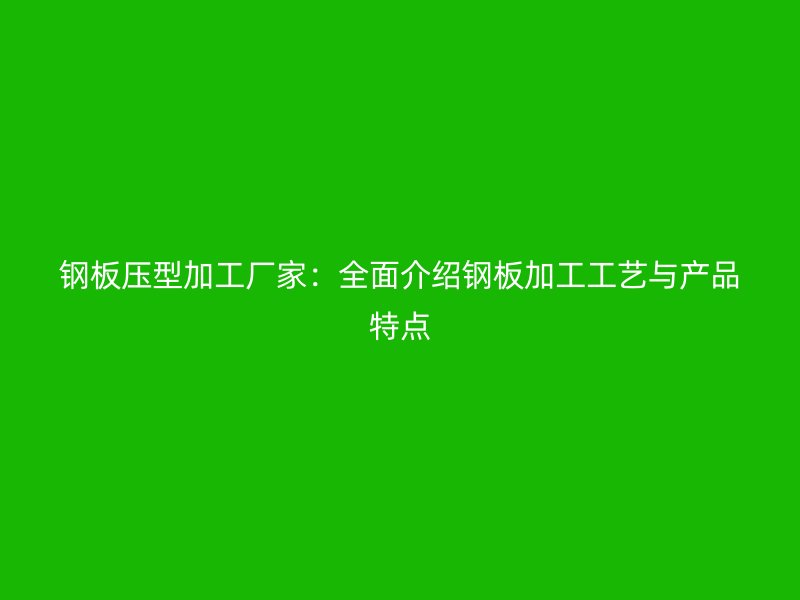 鋼板壓型加工廠家：全面介紹鋼板加工工藝與產(chǎn)品特點(diǎn)
