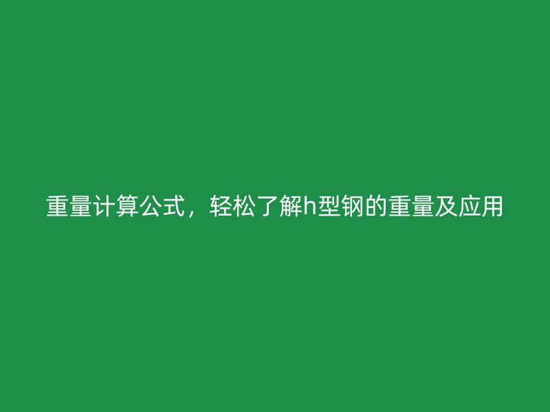 重量計(jì)算公式，輕松了解h型鋼的重量及應(yīng)用