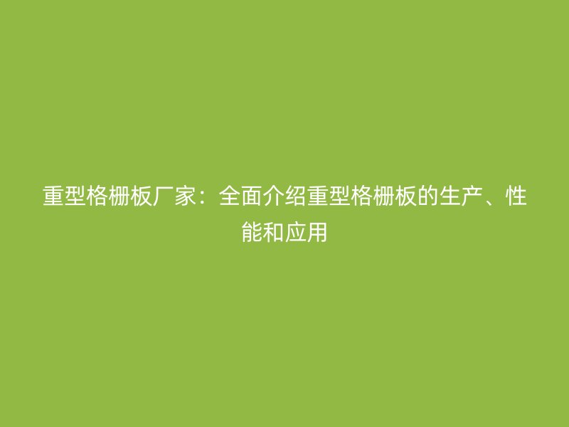 重型格柵板廠家：全面介紹重型格柵板的生產(chǎn)、性能和應(yīng)用