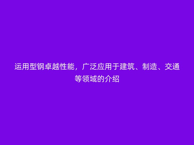 運(yùn)用型鋼卓越性能，廣泛應(yīng)用于建筑、制造、交通等領(lǐng)域的介紹