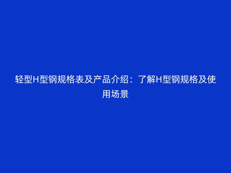 輕型H型鋼規(guī)格表及產(chǎn)品介紹：了解H型鋼規(guī)格及使用場景