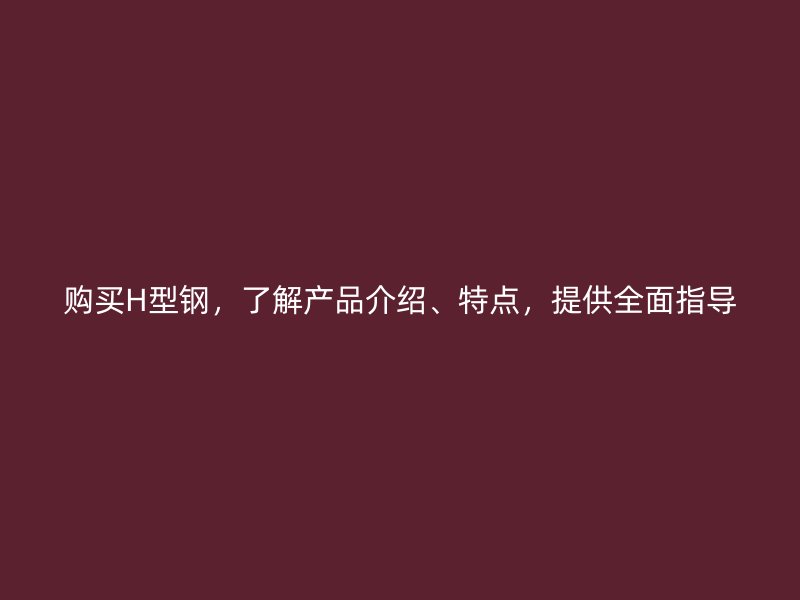 購買H型鋼，了解產(chǎn)品介紹、特點(diǎn)，提供全面指導(dǎo)