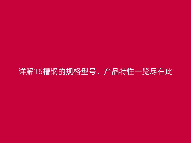 詳解16槽鋼的規(guī)格型號(hào)，產(chǎn)品特性一覽盡在此