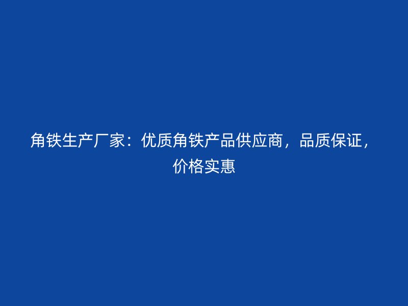 角鐵生產(chǎn)廠家：優(yōu)質(zhì)角鐵產(chǎn)品供應(yīng)商，品質(zhì)保證，價(jià)格實(shí)惠