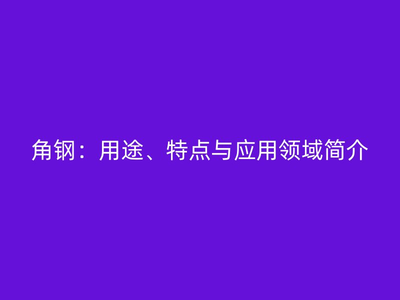 角鋼：用途、特點與應(yīng)用領(lǐng)域簡介
