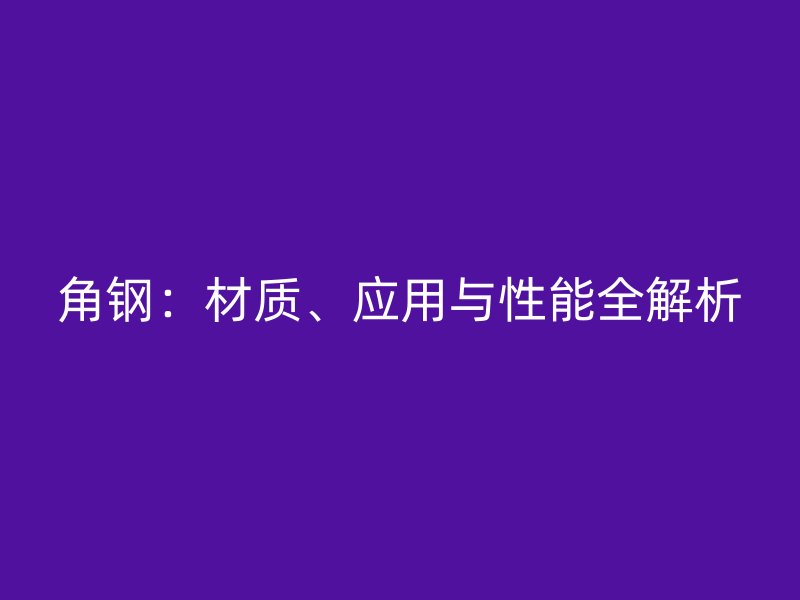 角鋼：材質(zhì)、應(yīng)用與性能全解析