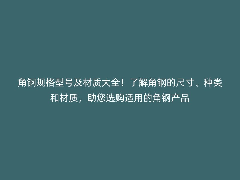 角鋼規(guī)格型號及材質大全！了解角鋼的尺寸、種類和材質，助您選購適用的角鋼產品