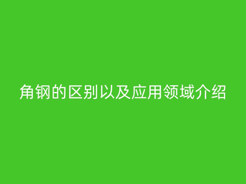 角鋼的區(qū)別以及應(yīng)用領(lǐng)域介紹